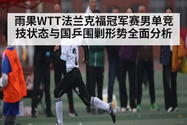 雨果WTT法兰克福冠军赛男单竞技状态与国乒围剿形势全面分析