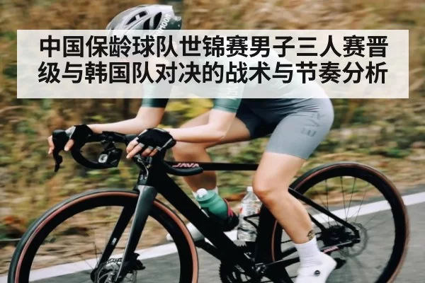 中国保龄球队世锦赛男子三人赛晋级与韩国队对决的战术与节奏分析