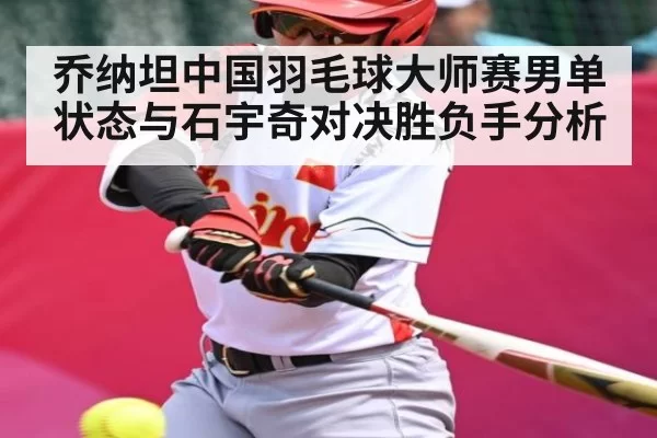乔纳坦中国羽毛球大师赛男单状态与石宇奇对决胜负手分析