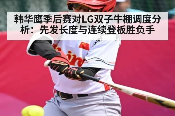 韩华鹰季后赛对LG双子牛棚调度分析：先发长度与连续登板胜负手