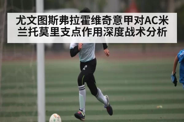 尤文图斯弗拉霍维奇意甲对AC米兰托莫里支点作用深度战术分析